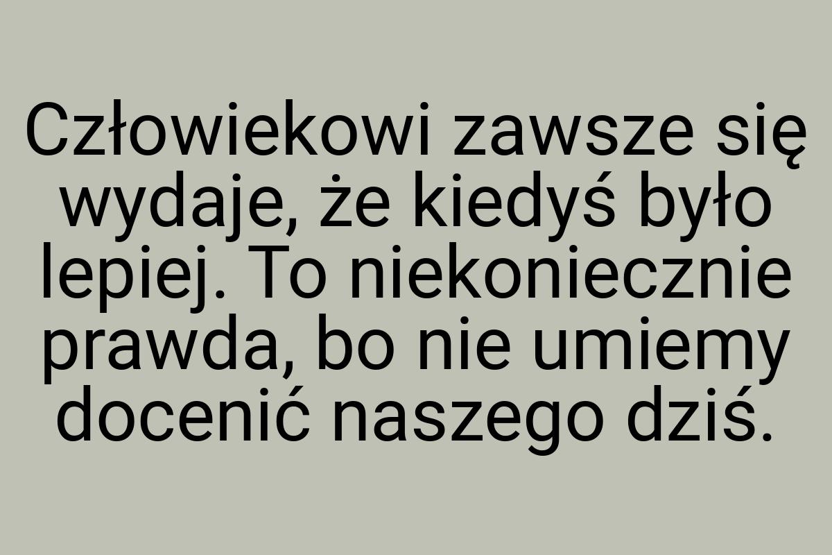 Człowiekowi zawsze się wydaje, że kiedyś było lepiej. To