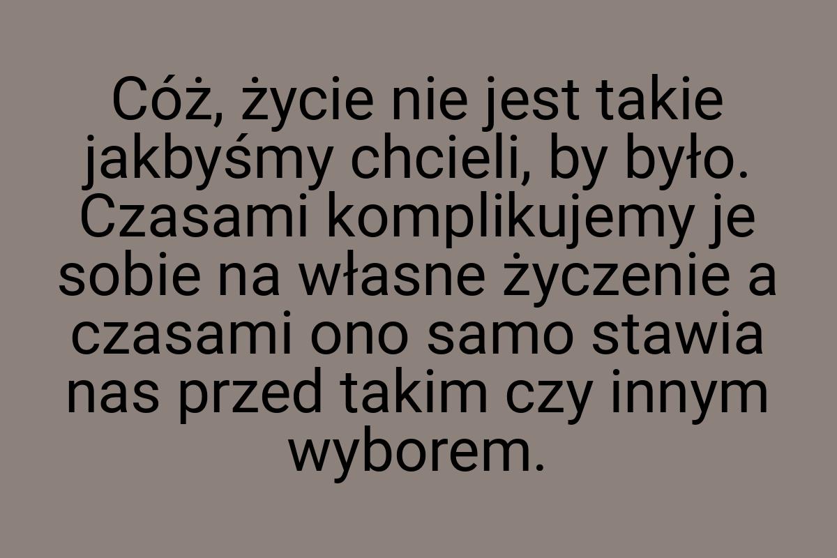 Cóż, życie nie jest takie jakbyśmy chcieli, by było