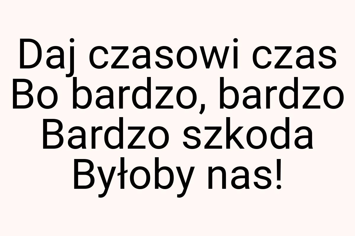 Daj czasowi czas Bo bardzo, bardzo Bardzo szkoda Byłoby nas