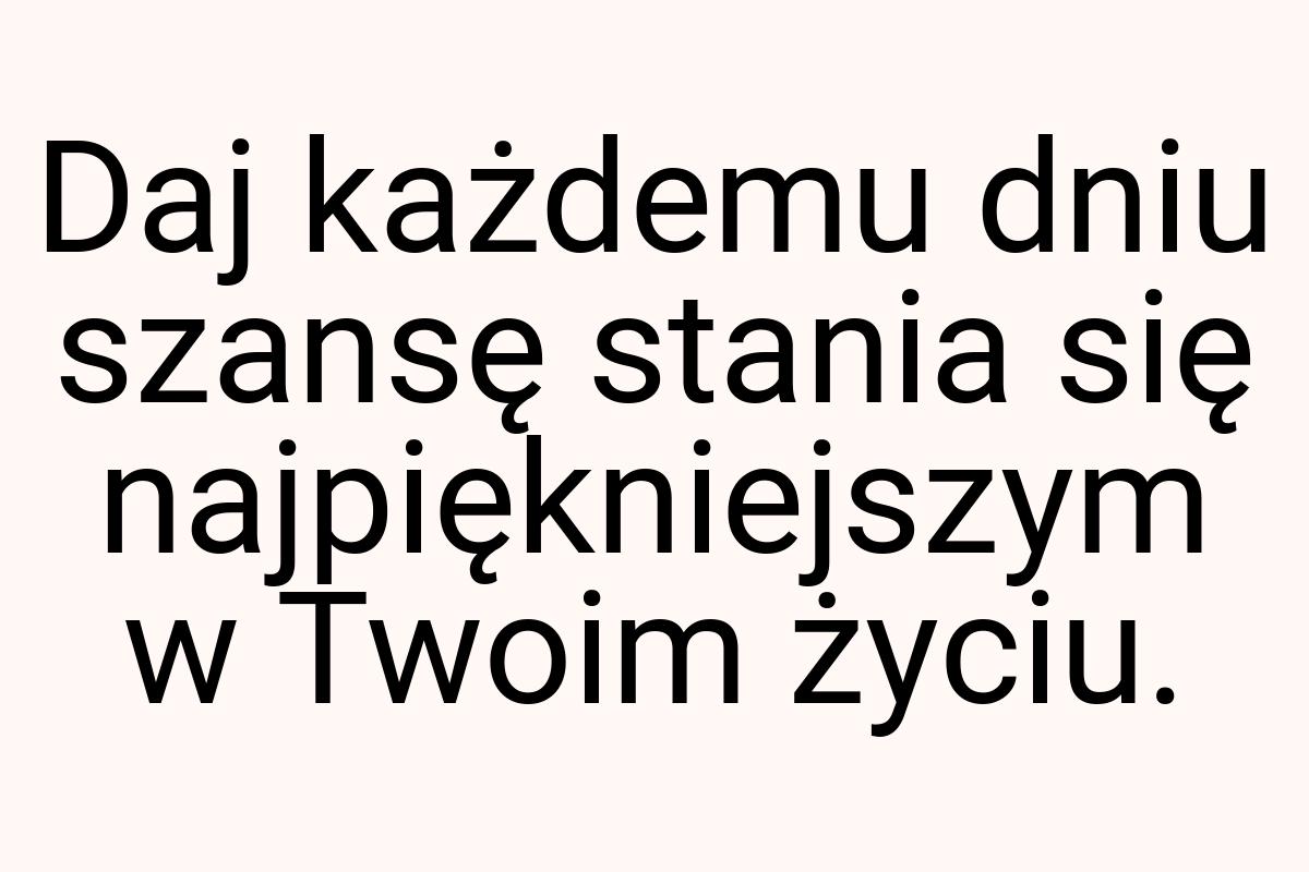 Daj każdemu dniu szansę stania się najpiękniejszym w Twoim