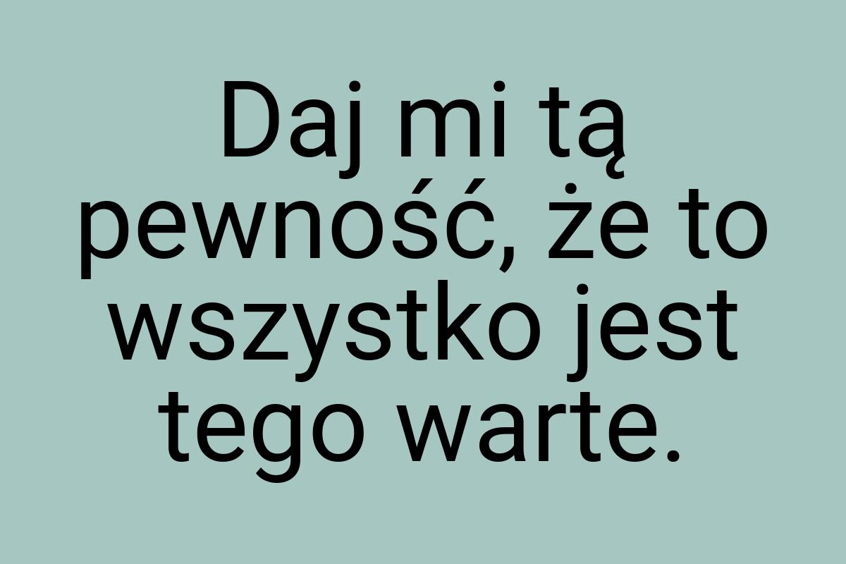 Daj mi tą pewność, że to wszystko jest tego warte