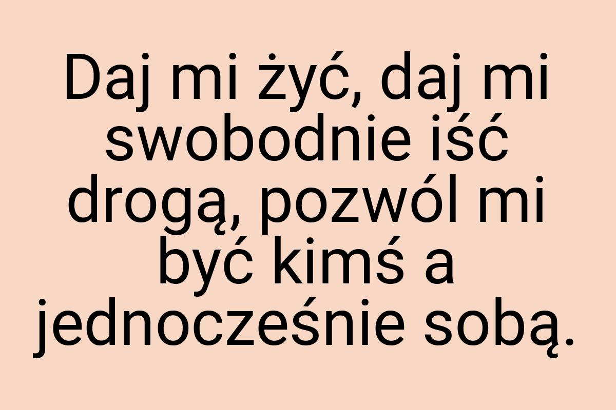 Daj mi żyć, daj mi swobodnie iść drogą, pozwól mi być kimś