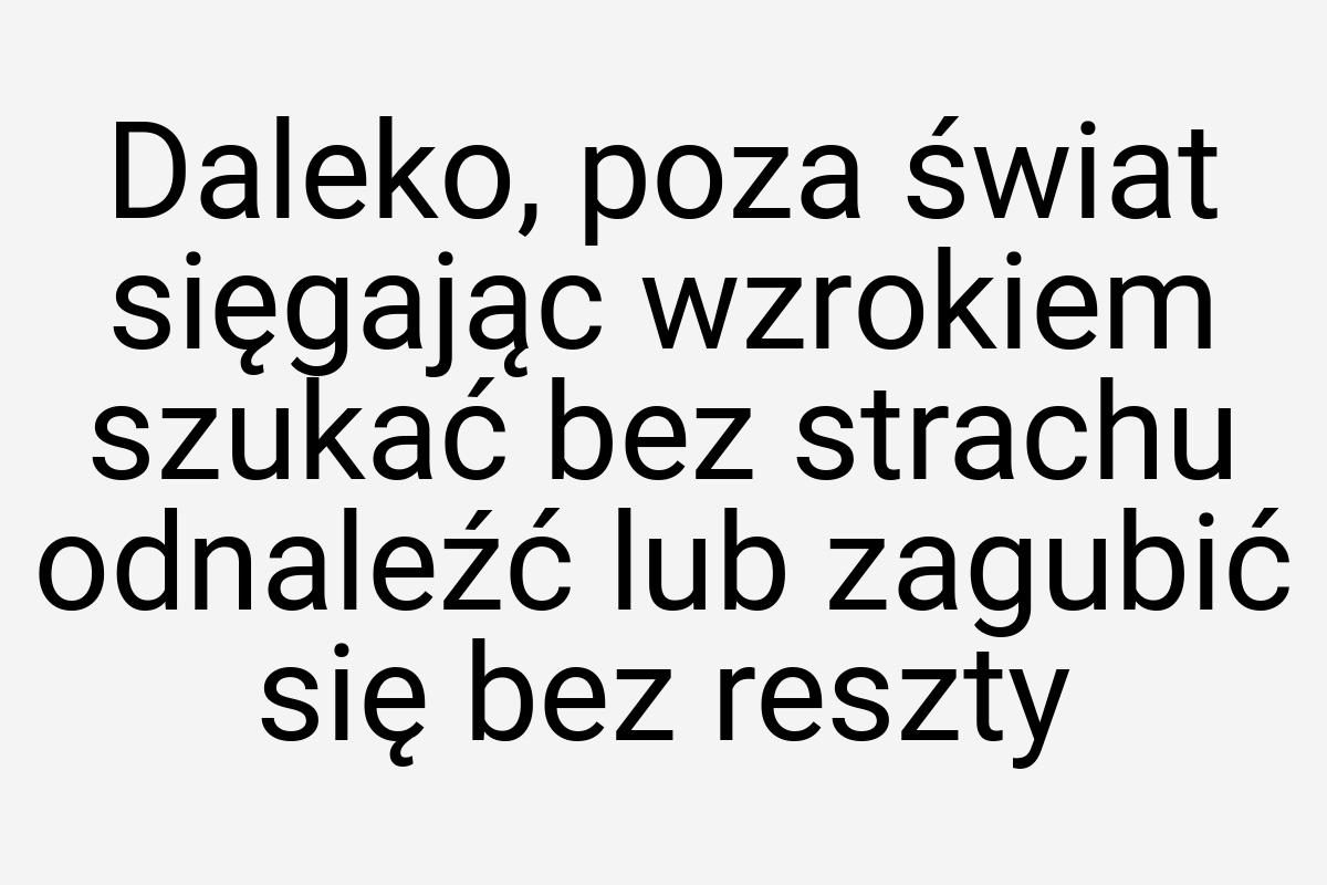 Daleko, poza świat sięgając wzrokiem szukać bez strachu