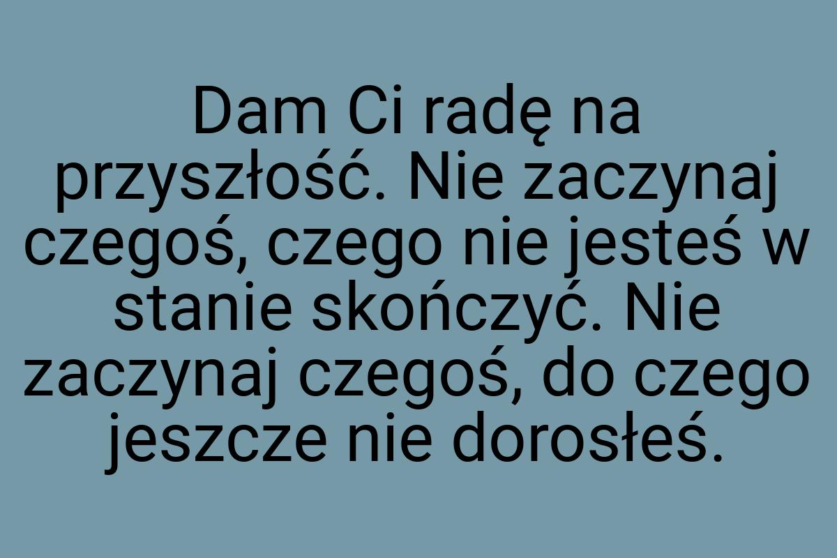 Dam Ci radę na przyszłość. Nie zaczynaj czegoś, czego nie