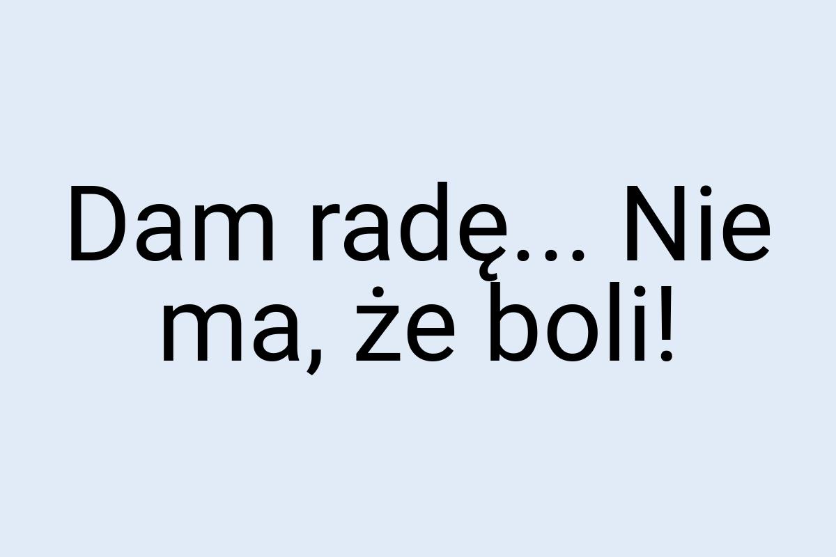 Dam radę... Nie ma, że boli