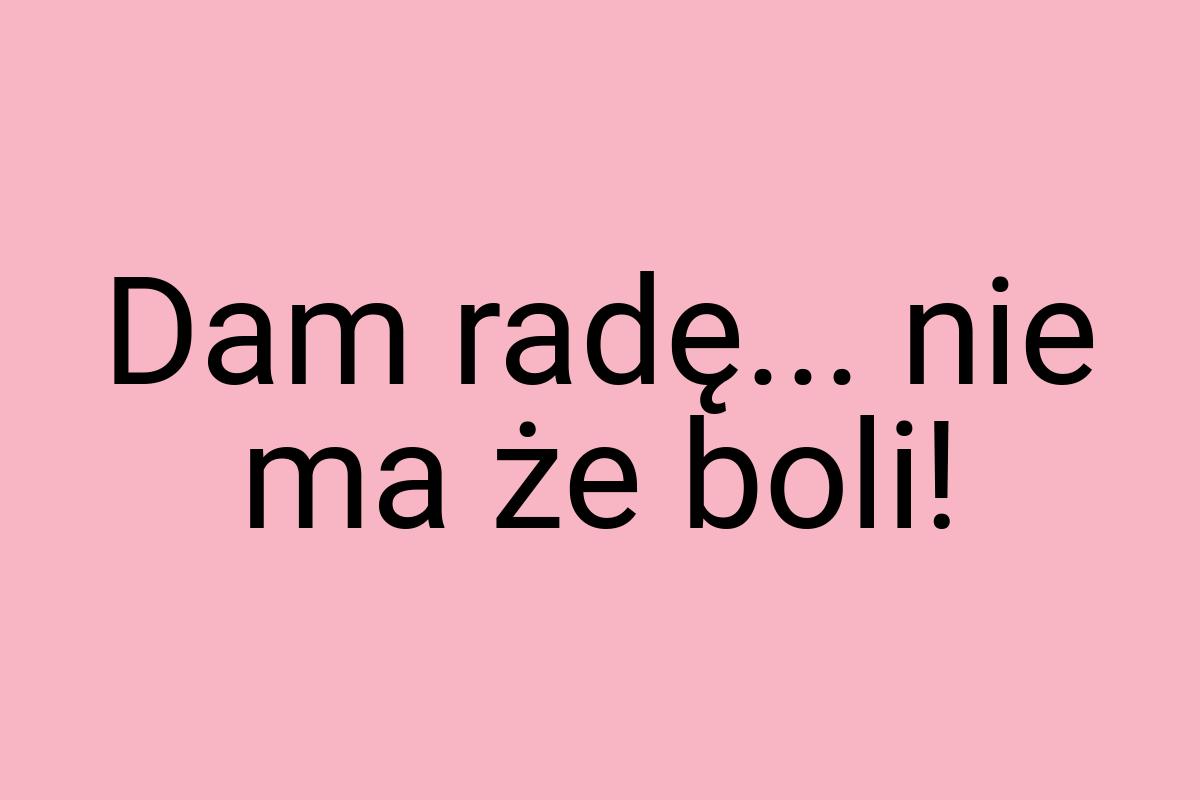 Dam radę... nie ma że boli