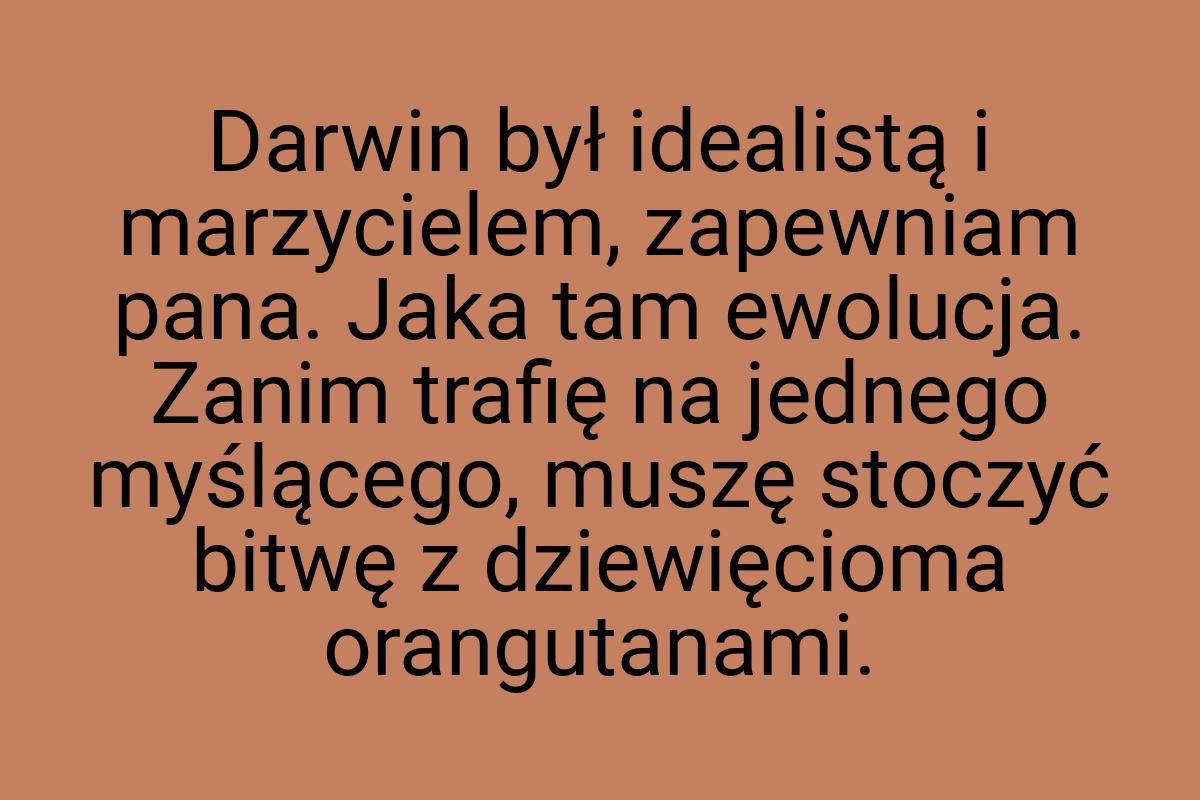 Darwin był idealistą i marzycielem, zapewniam pana. Jaka