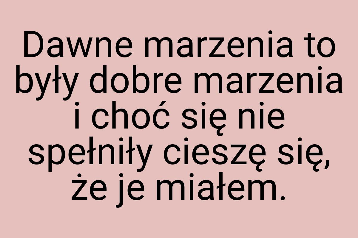 Dawne marzenia to były dobre marzenia i choć się nie