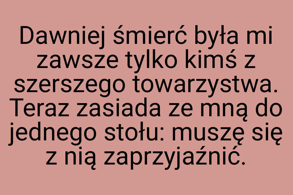 Dawniej śmierć była mi zawsze tylko kimś z szerszego