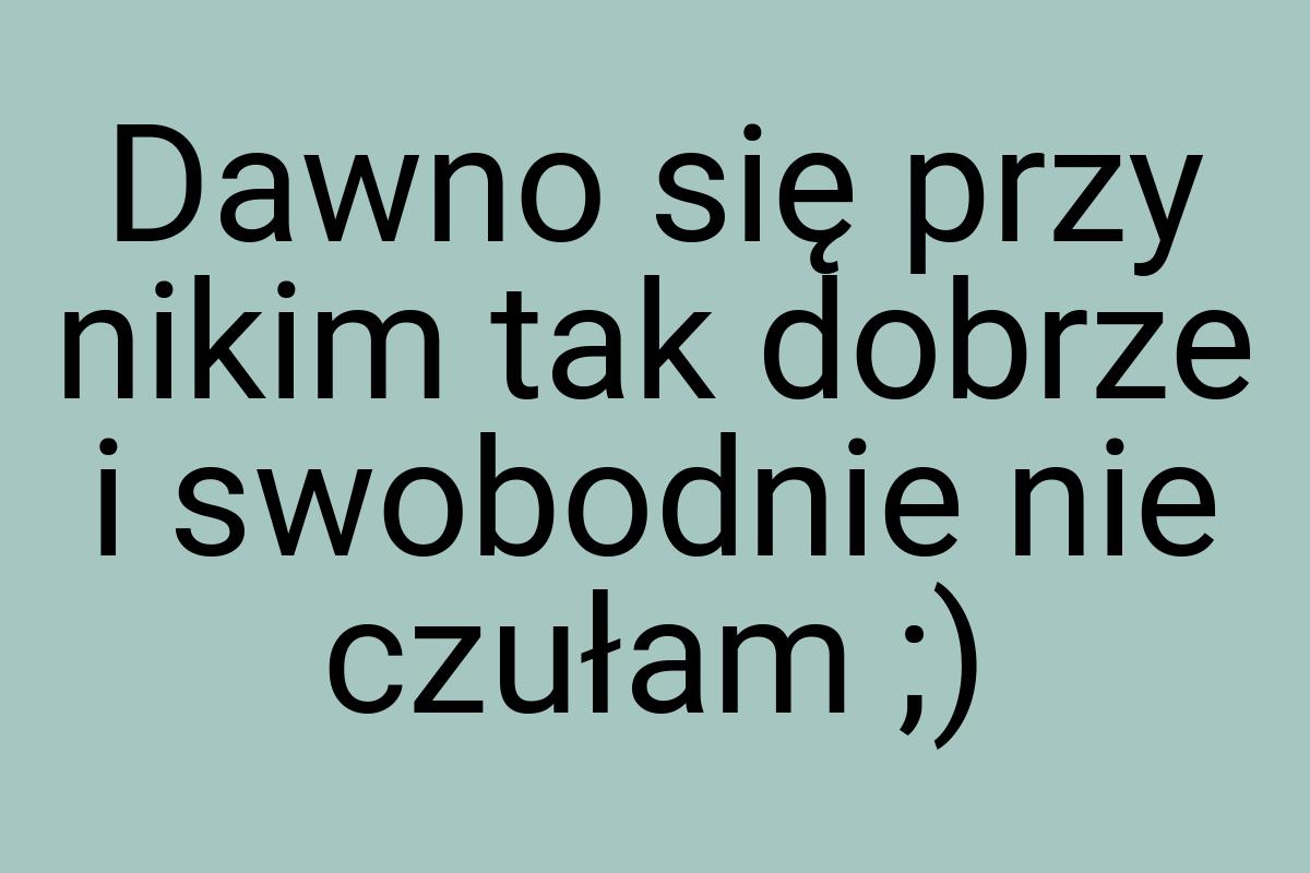 Dawno się przy nikim tak dobrze i swobodnie nie czułam