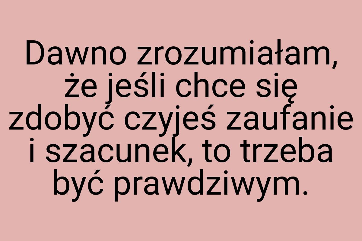 Dawno zrozumiałam, że jeśli chce się zdobyć czyjeś zaufanie