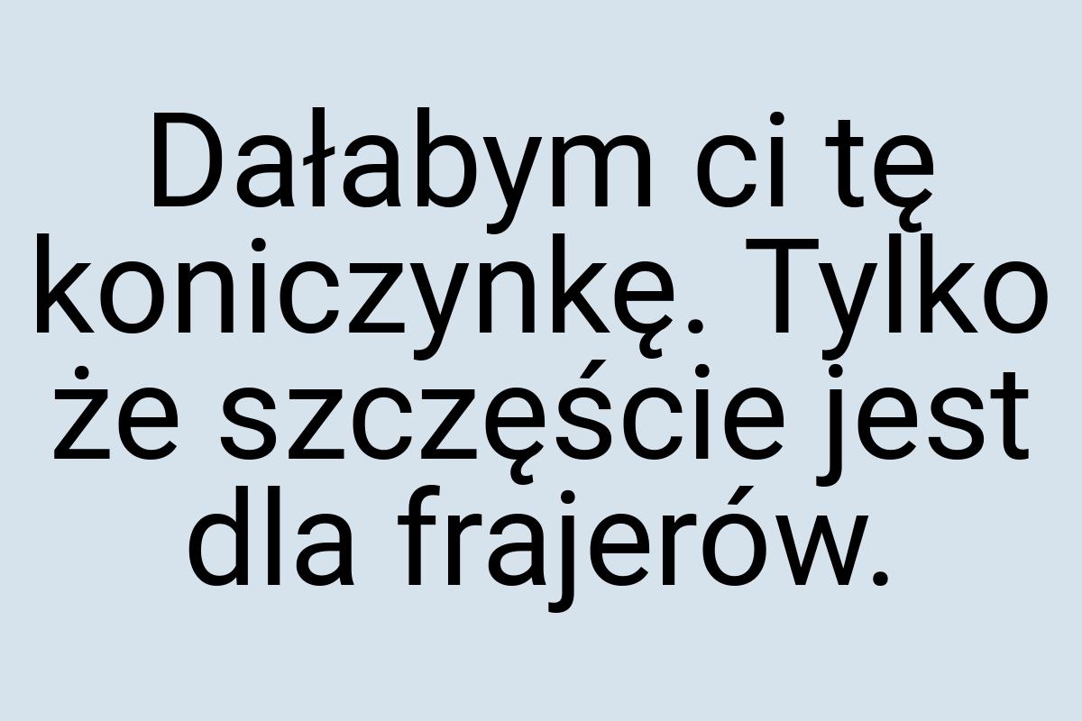 Dałabym ci tę koniczynkę. Tylko że szczęście jest dla