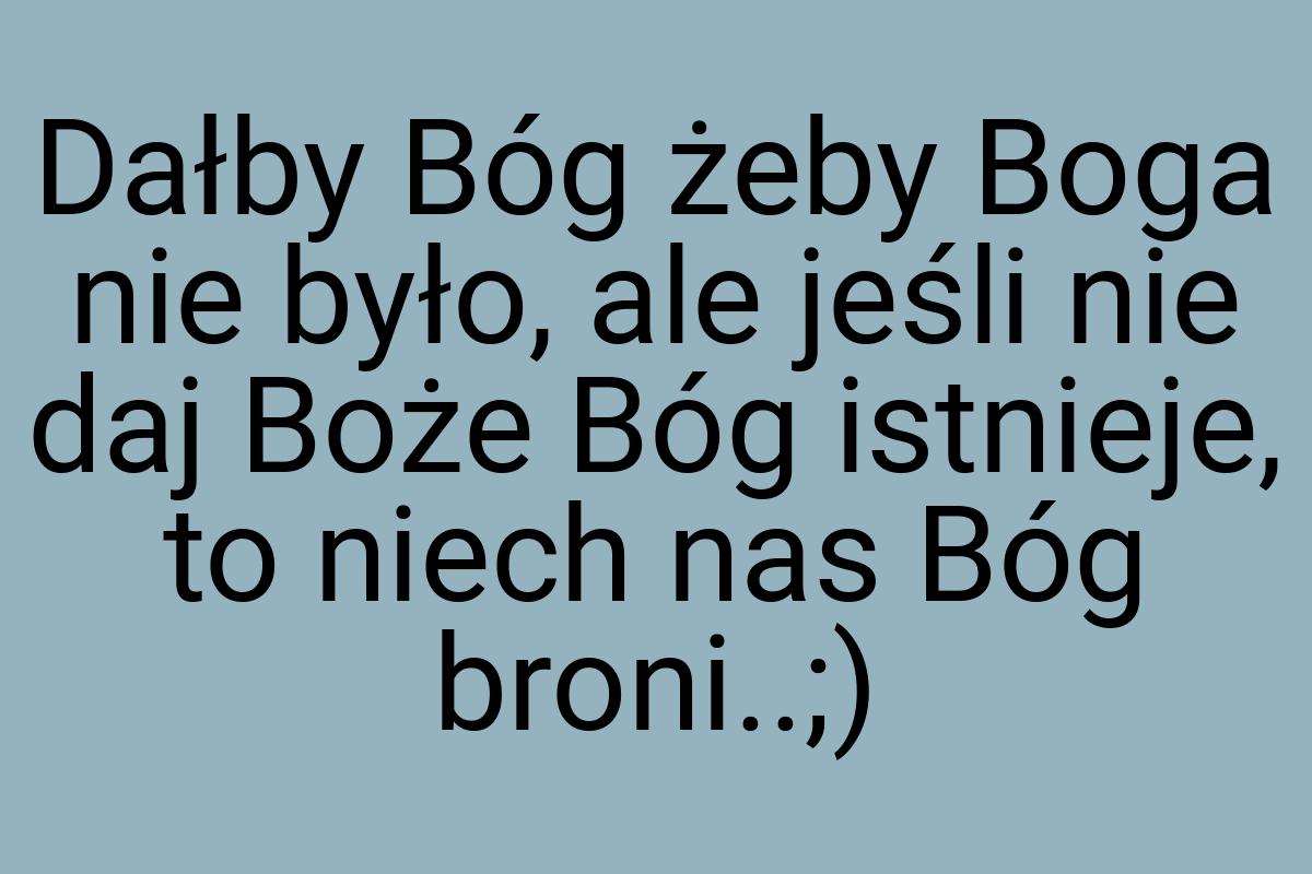 Dałby Bóg żeby Boga nie było, ale jeśli nie daj Boże Bóg