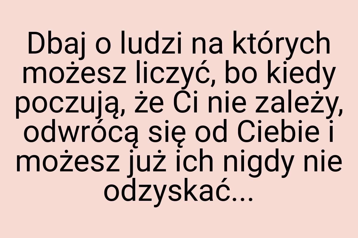 Dbaj o ludzi na których możesz liczyć, bo kiedy poczują, że