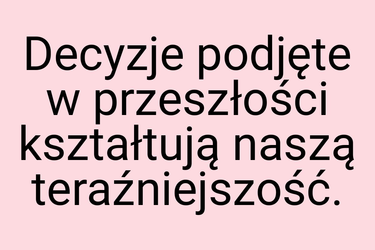 Decyzje podjęte w przeszłości kształtują naszą