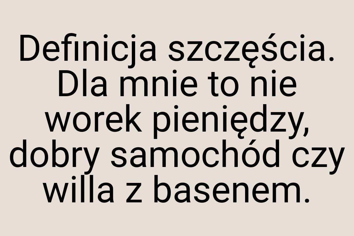 Definicja szczęścia. Dla mnie to nie worek pieniędzy, dobry