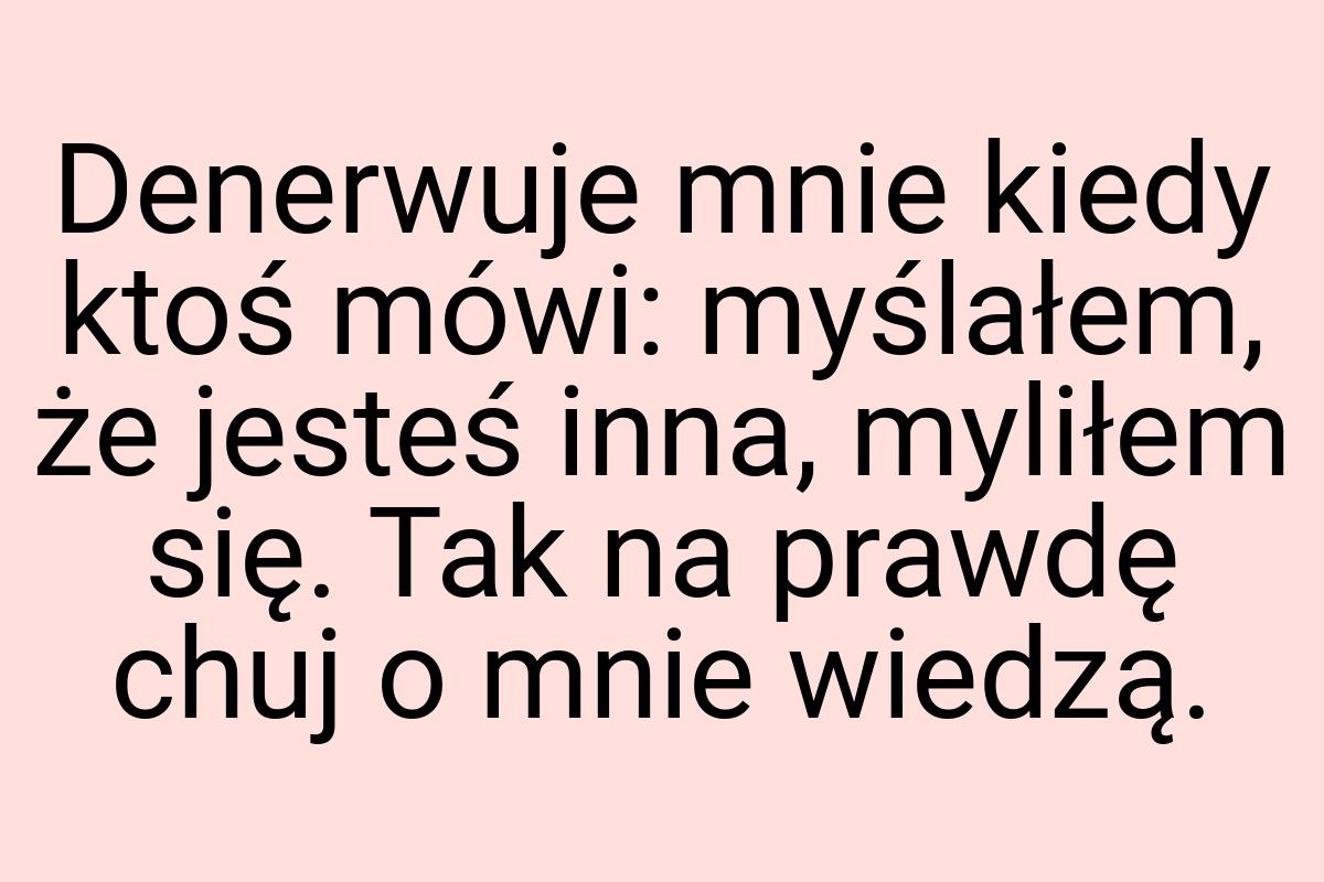 Denerwuje mnie kiedy ktoś mówi: myślałem, że jesteś inna