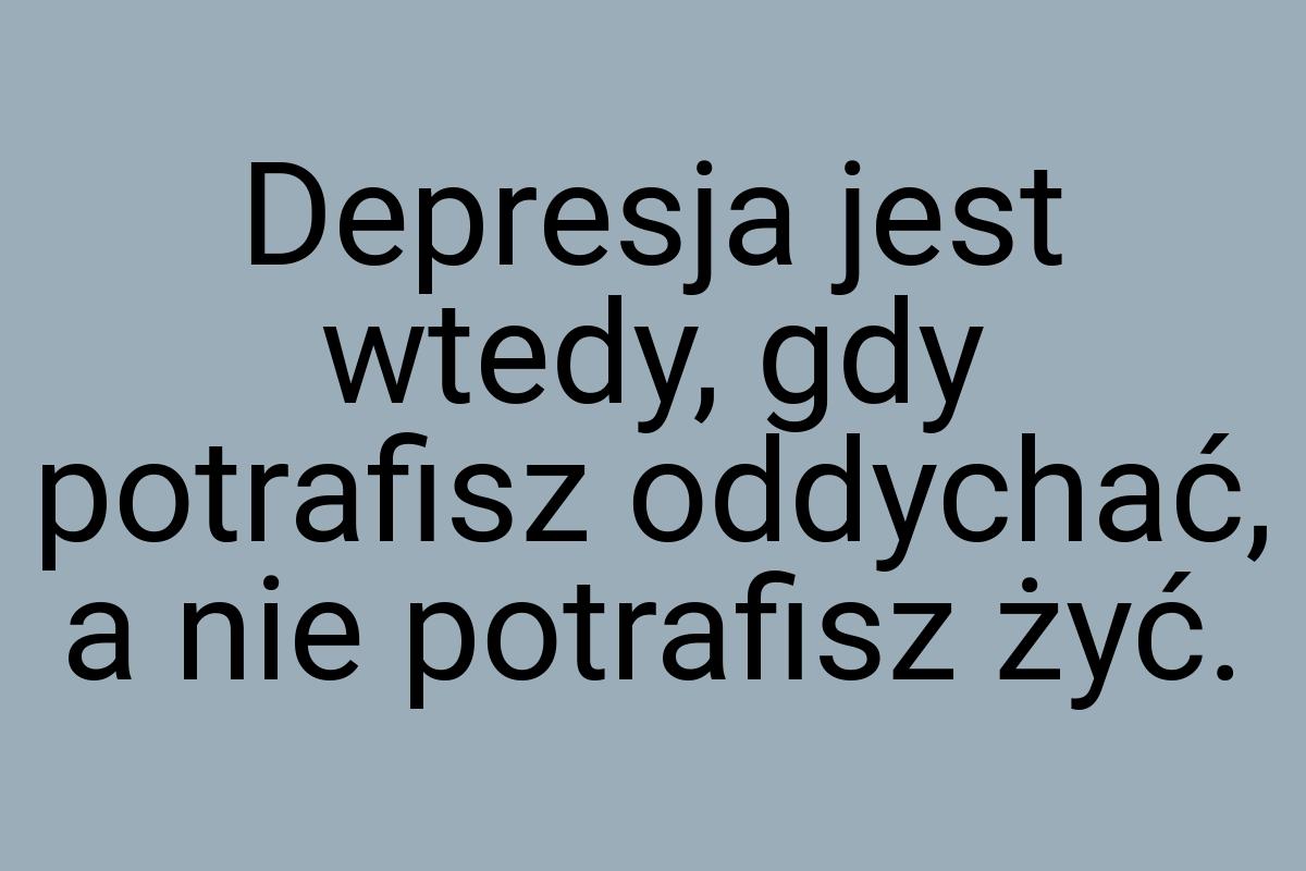 Depresja jest wtedy, gdy potrafisz oddychać, a nie