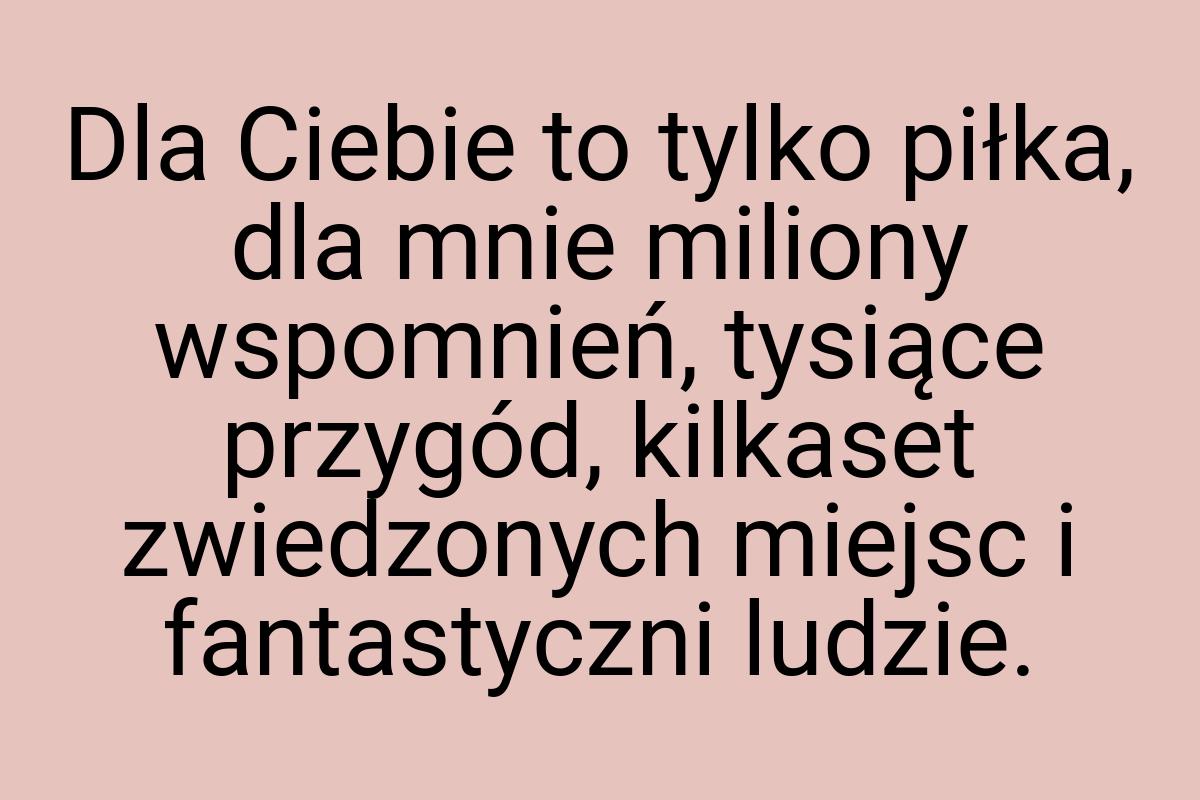 Dla Ciebie to tylko piłka, dla mnie miliony wspomnień