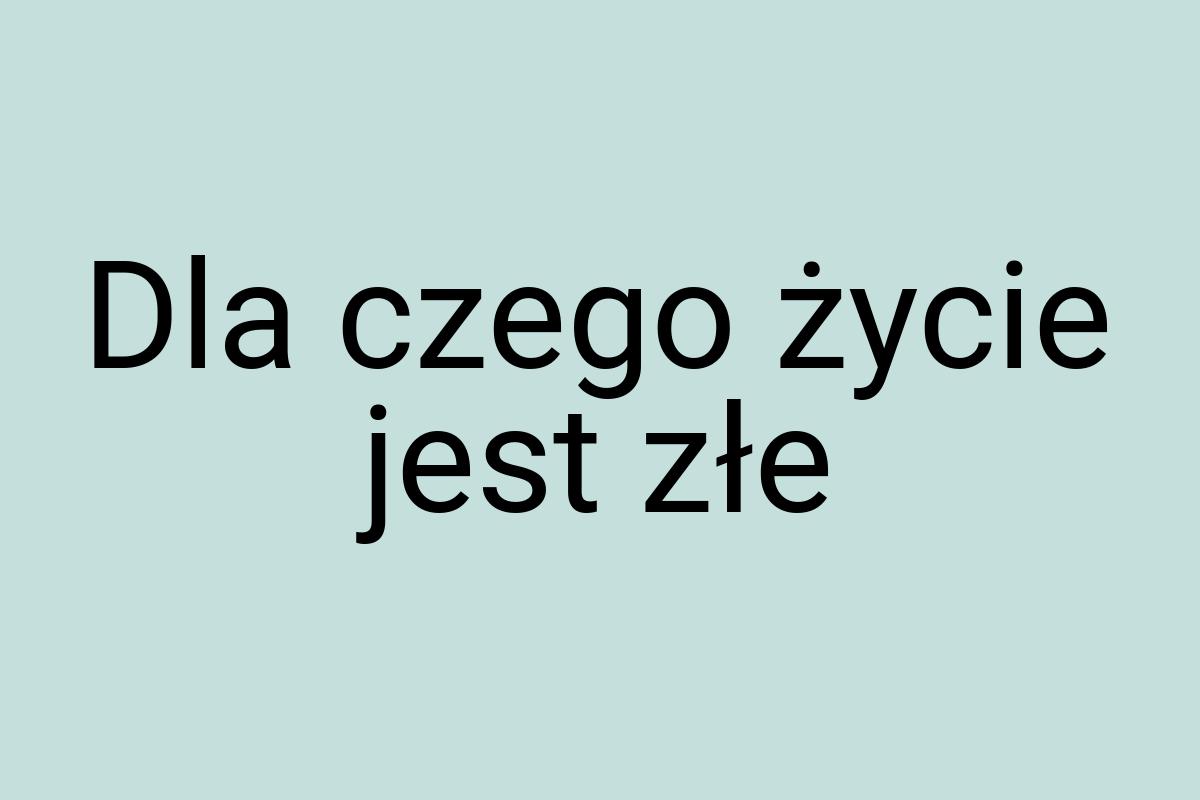 Dla czego życie jest złe