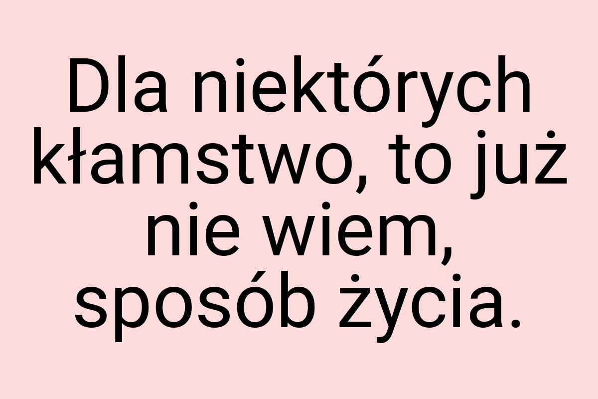 Dla niektórych kłamstwo, to już nie wiem, sposób życia