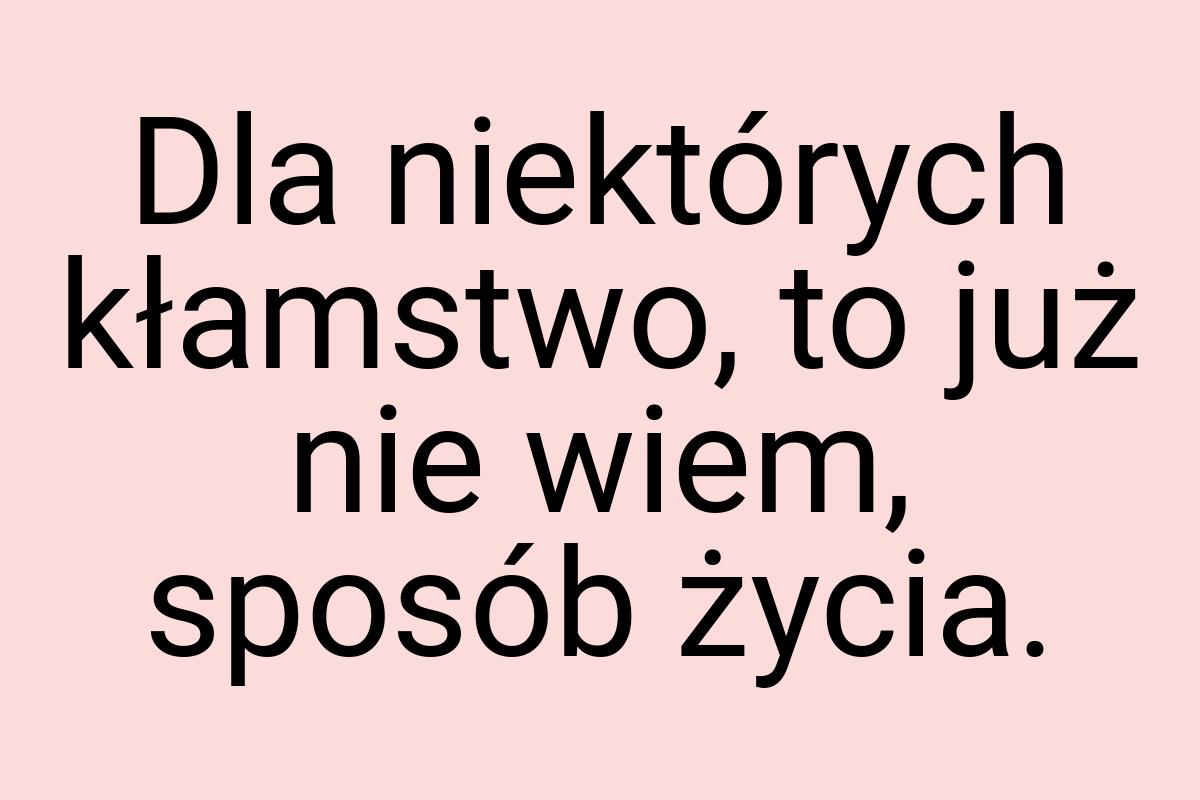 Dla niektórych kłamstwo, to już nie wiem, sposób życia
