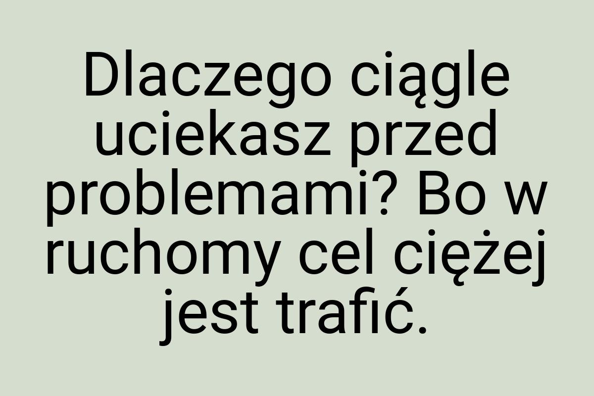 Dlaczego ciągle uciekasz przed problemami? Bo w ruchomy cel