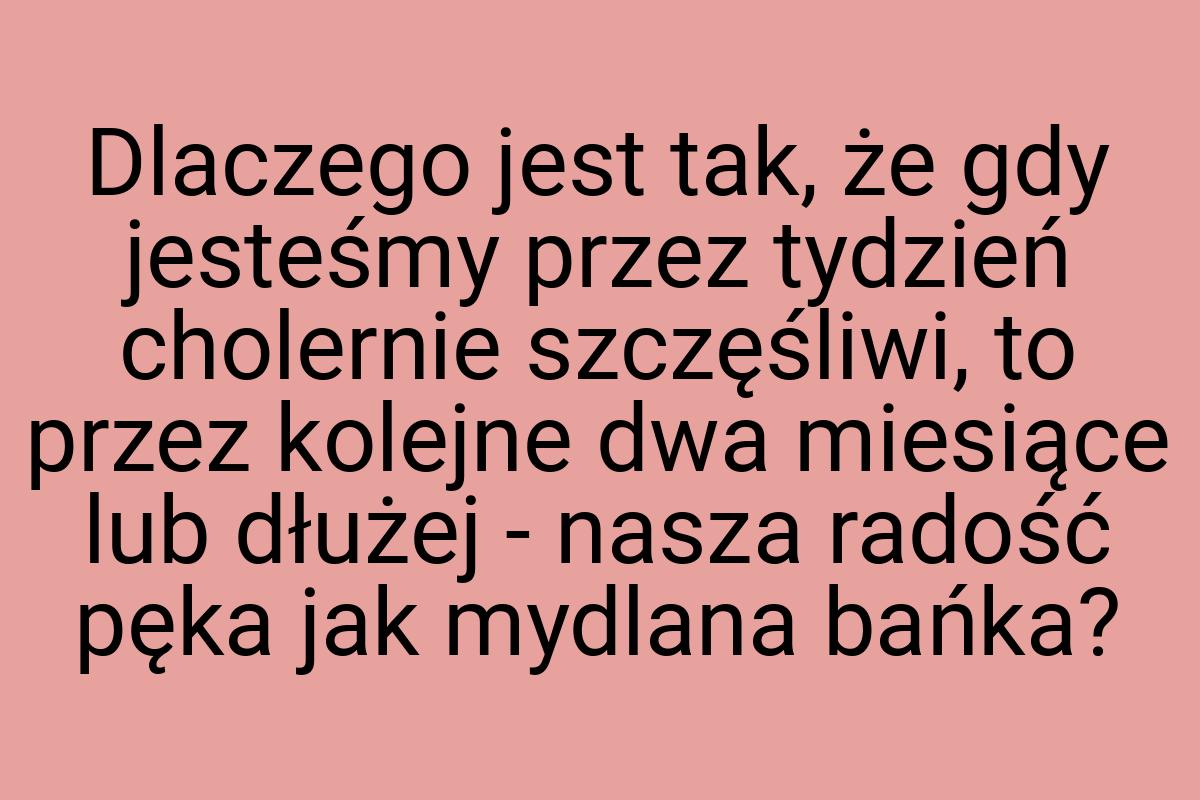 Dlaczego jest tak, że gdy jesteśmy przez tydzień cholernie