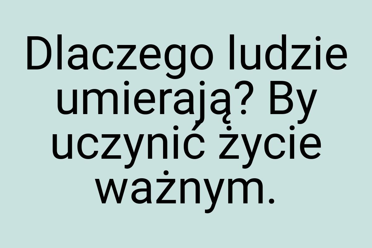 Dlaczego ludzie umierają? By uczynić życie ważnym