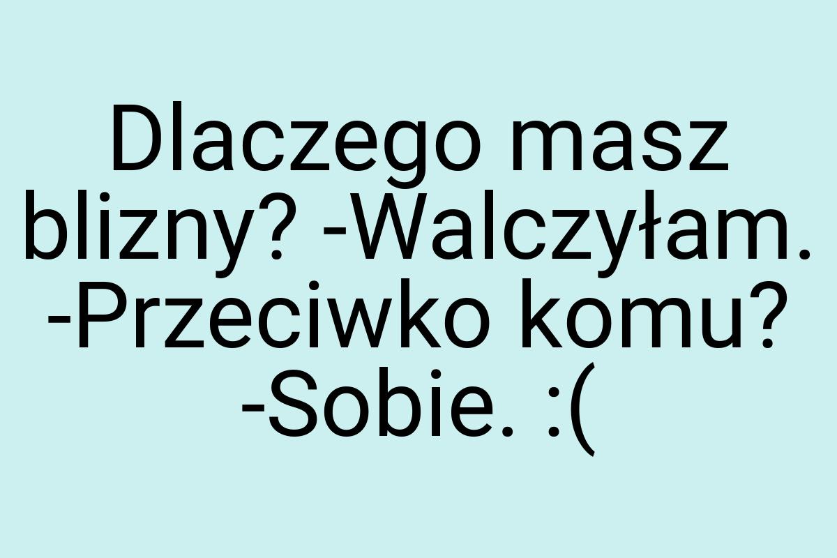 Dlaczego masz blizny? -Walczyłam. -Przeciwko komu? -Sobie