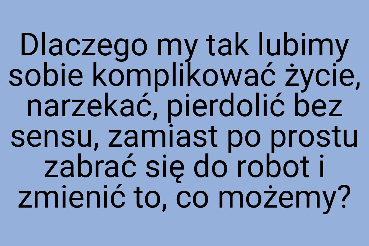 Dlaczego my tak lubimy sobie komplikować życie, narzekać