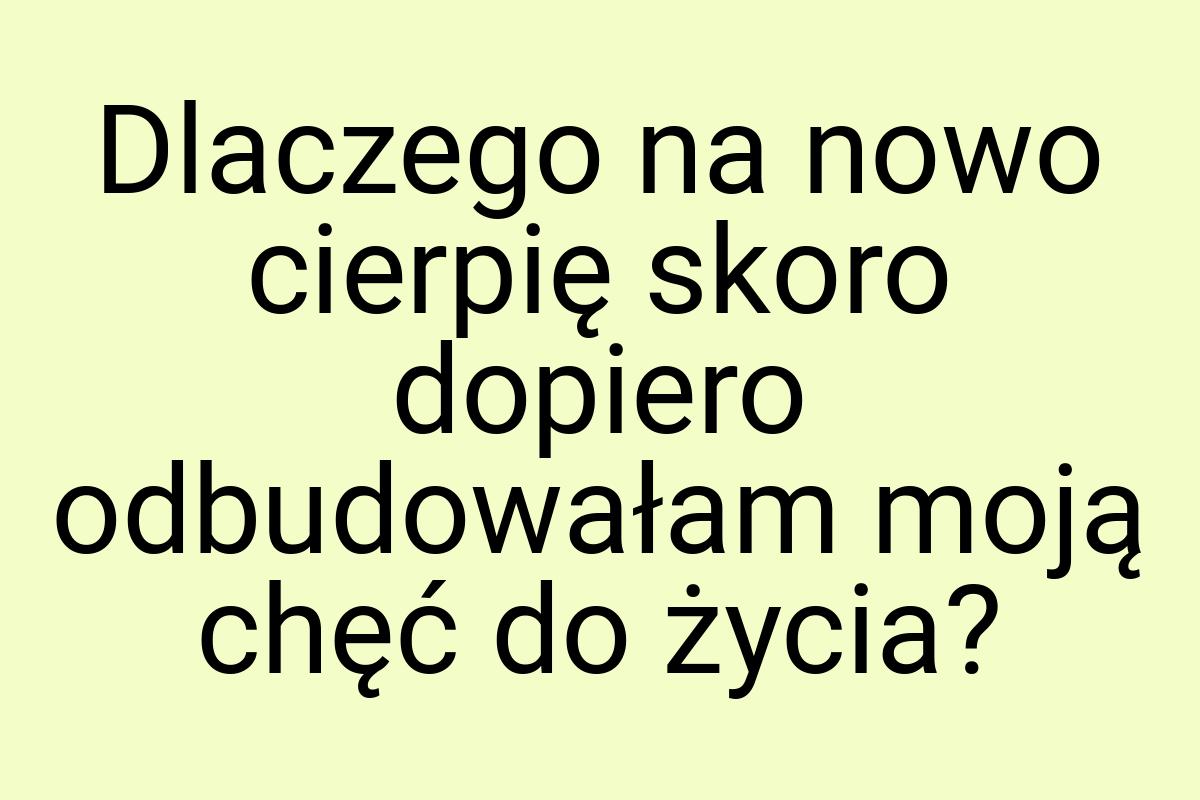 Dlaczego na nowo cierpię skoro dopiero odbudowałam moją