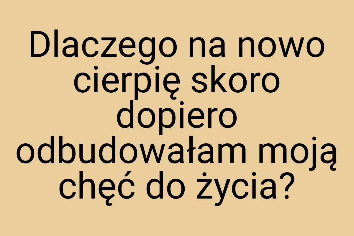 Dlaczego na nowo cierpię skoro dopiero odbudowałam moją