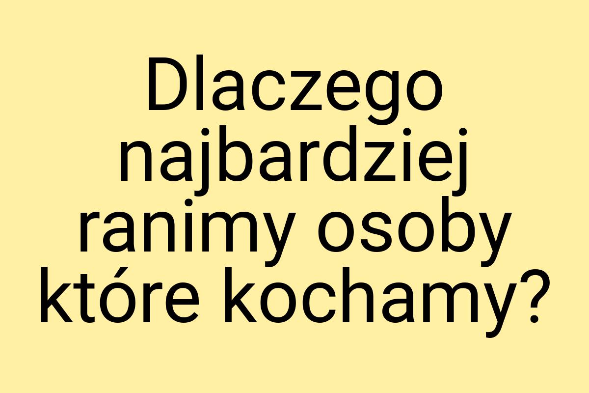 Dlaczego najbardziej ranimy osoby które kochamy