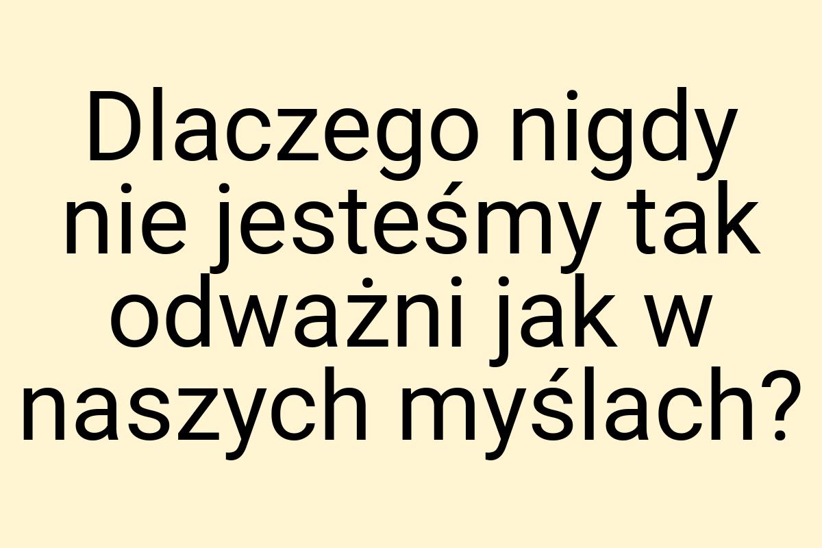 Dlaczego nigdy nie jesteśmy tak odważni jak w naszych