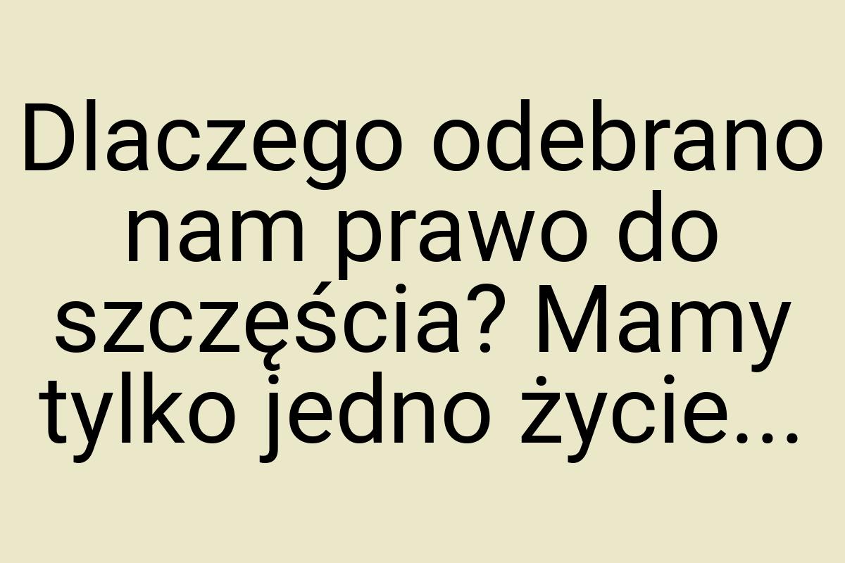 Dlaczego odebrano nam prawo do szczęścia? Mamy tylko jedno