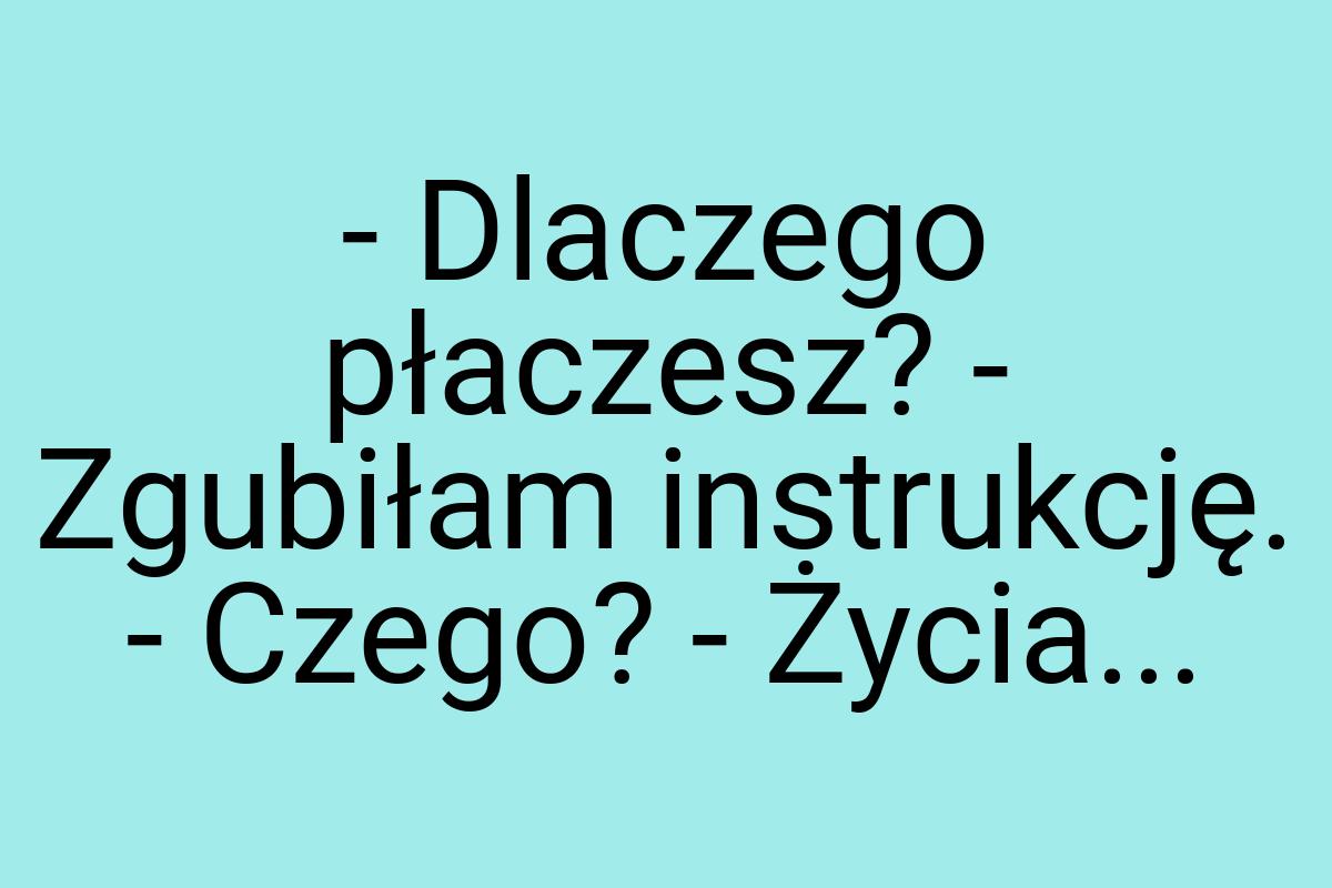 - Dlaczego płaczesz? - Zgubiłam instrukcję. - Czego