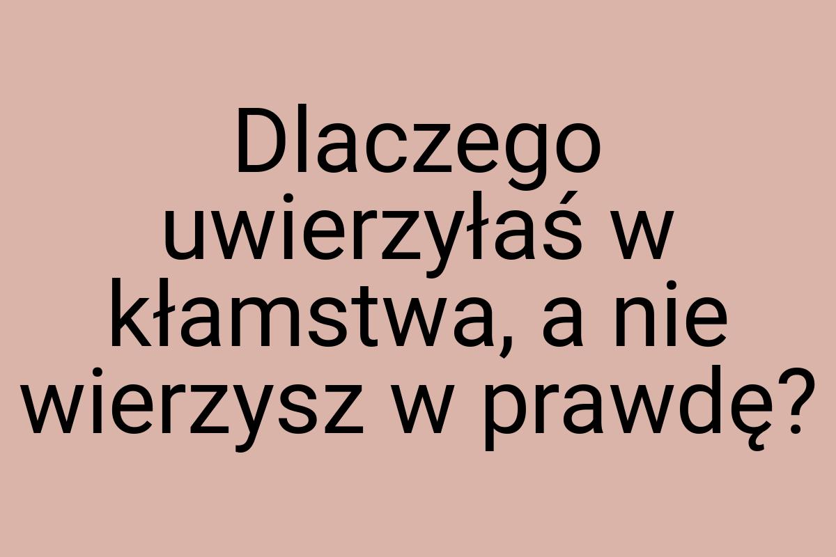 Dlaczego uwierzyłaś w kłamstwa, a nie wierzysz w prawdę