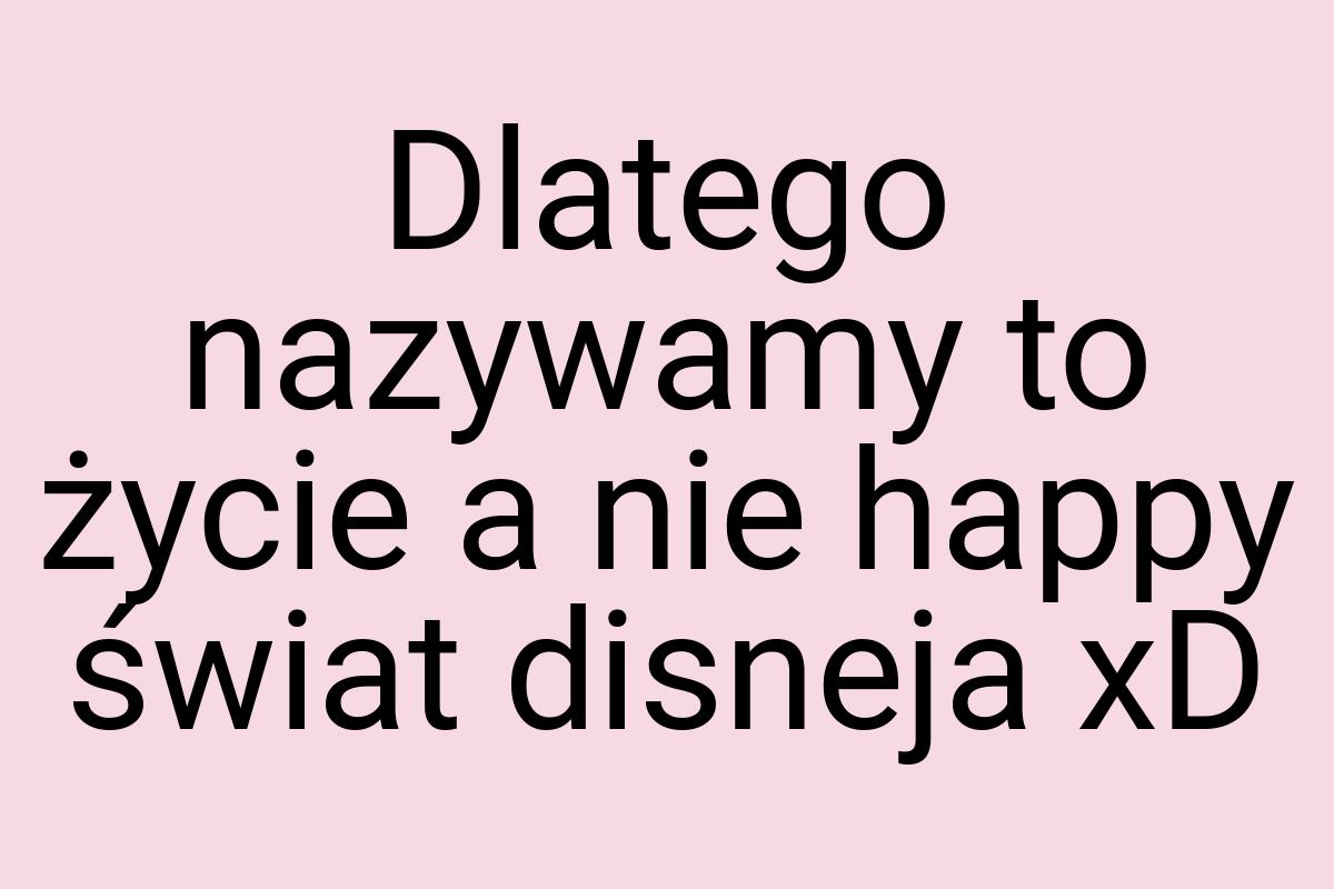 Dlatego nazywamy to życie a nie happy świat disneja xD