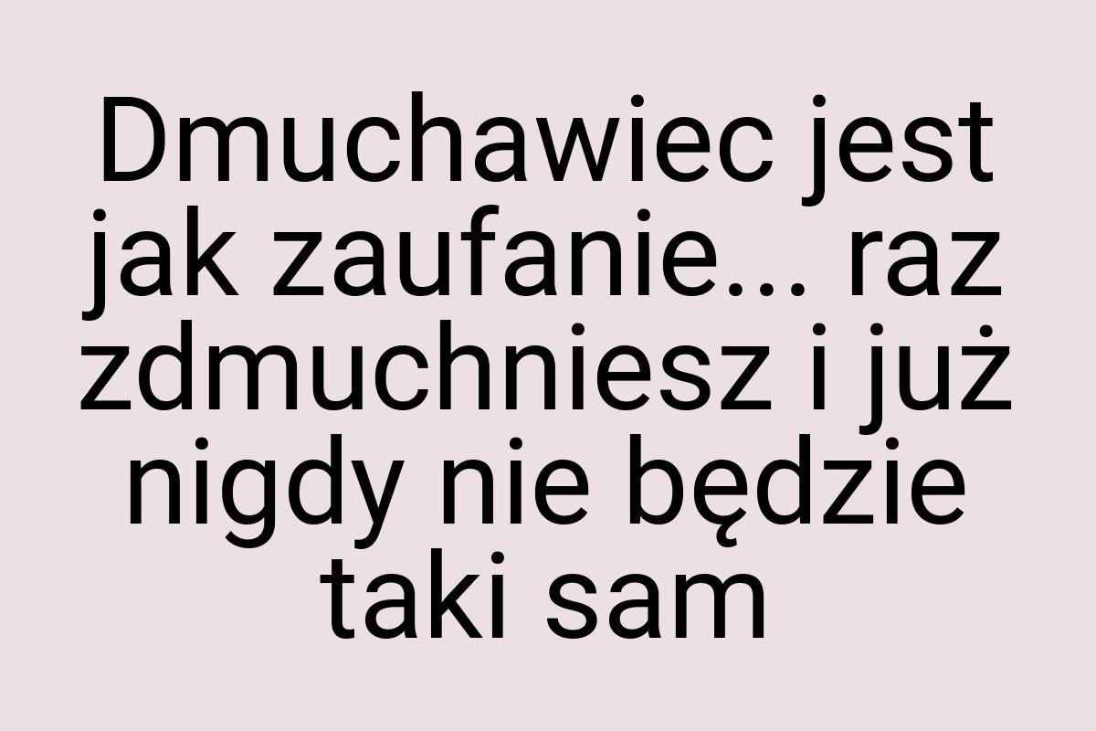 Dmuchawiec jest jak zaufanie... raz zdmuchniesz i już nigdy