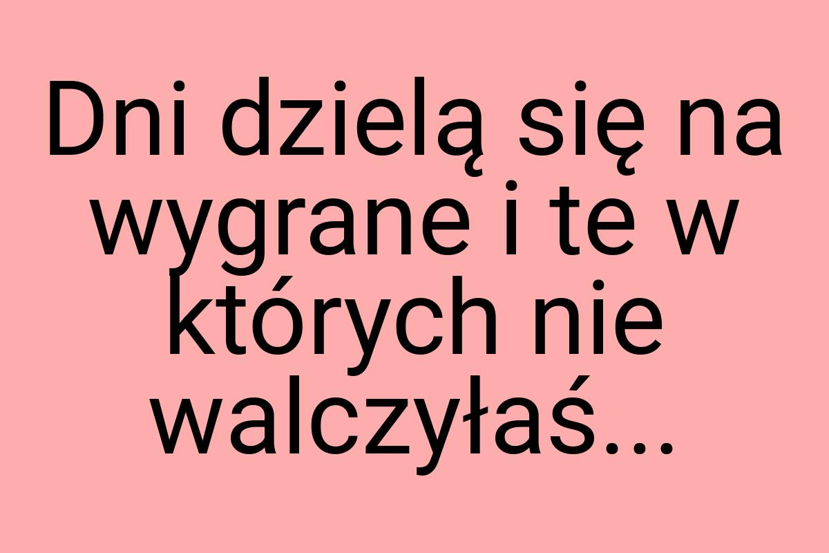 Dni dzielą się na wygrane i te w których nie walczyłaś