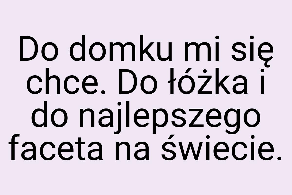 Do domku mi się chce. Do łóżka i do najlepszego faceta na