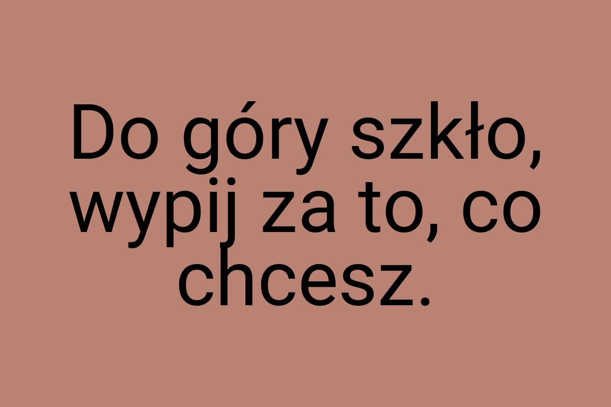 Do góry szkło, wypij za to, co chcesz