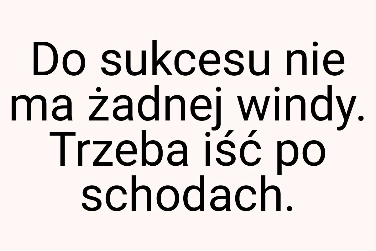 Do sukcesu nie ma żadnej windy. Trzeba iść po schodach