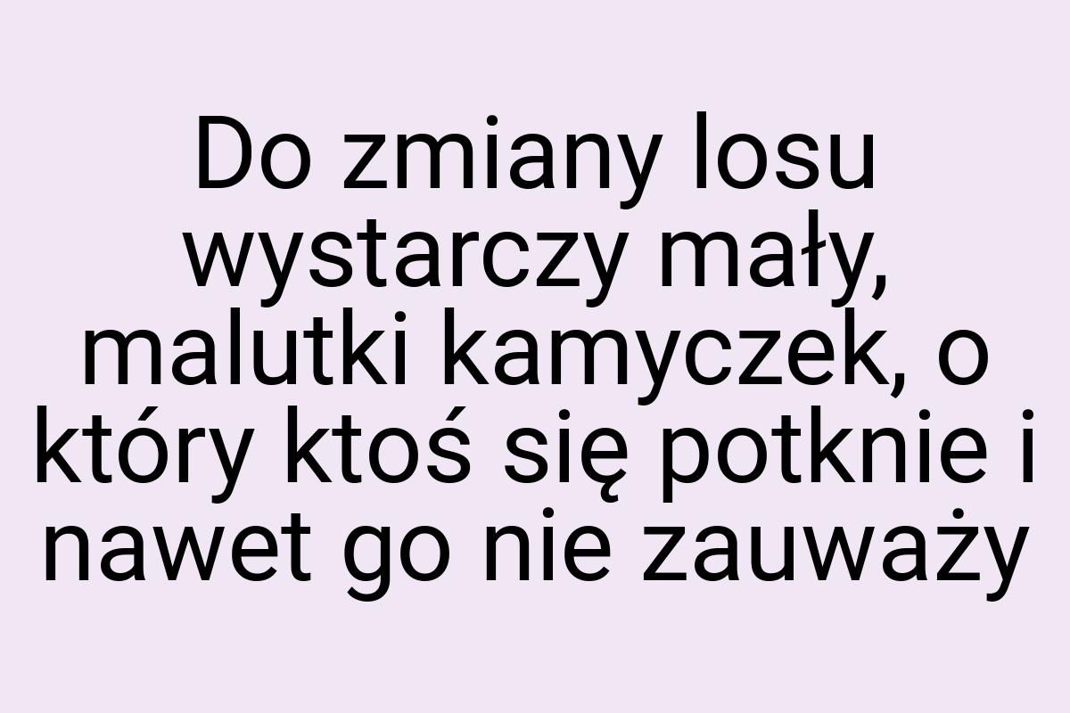 Do zmiany losu wystarczy mały, malutki kamyczek, o który