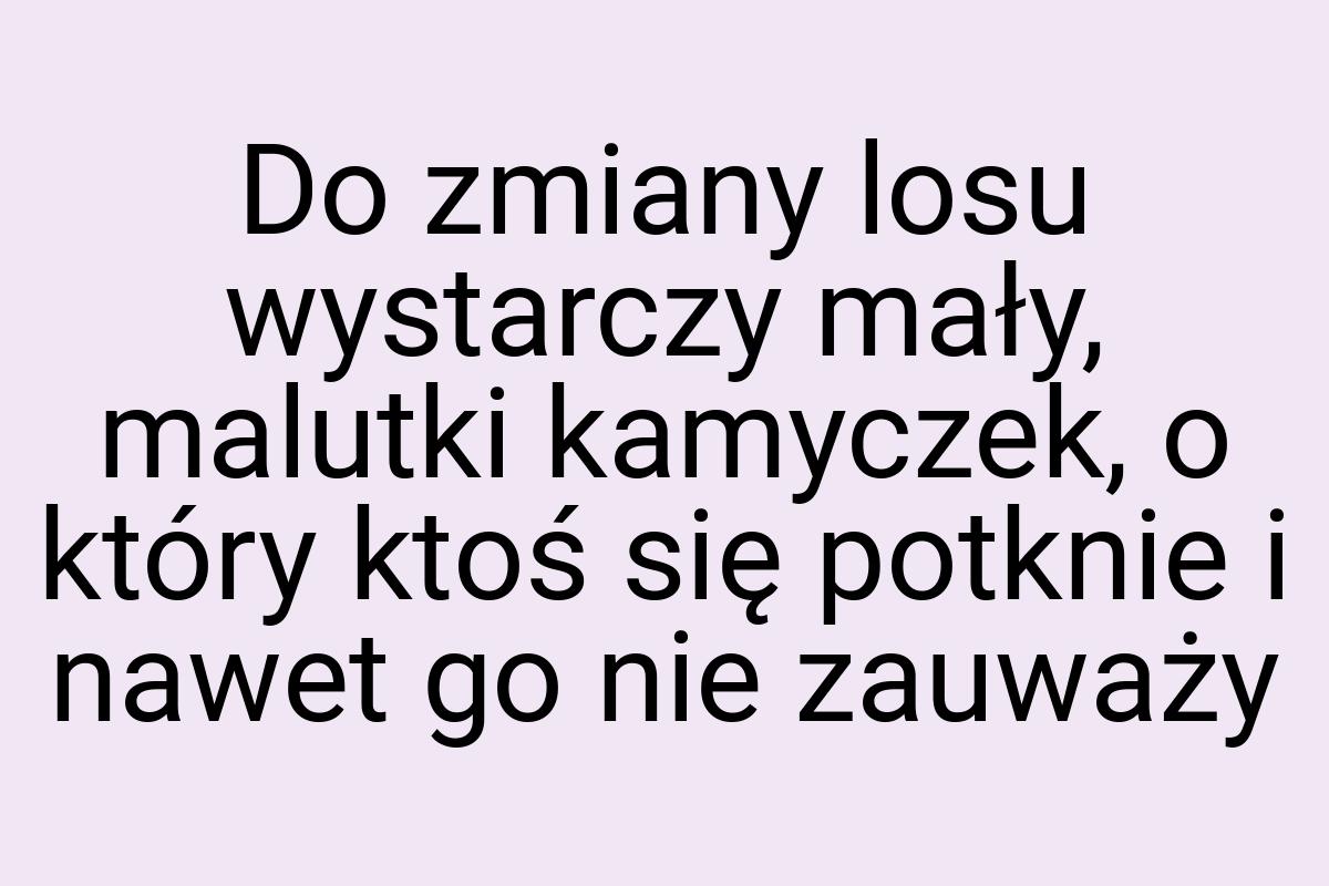Do zmiany losu wystarczy mały, malutki kamyczek, o który