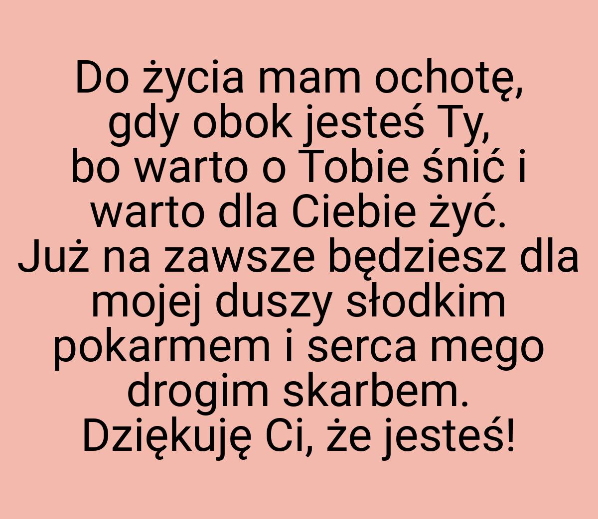 Do życia mam ochotę, gdy obok jesteś Ty, bo warto o Tobie