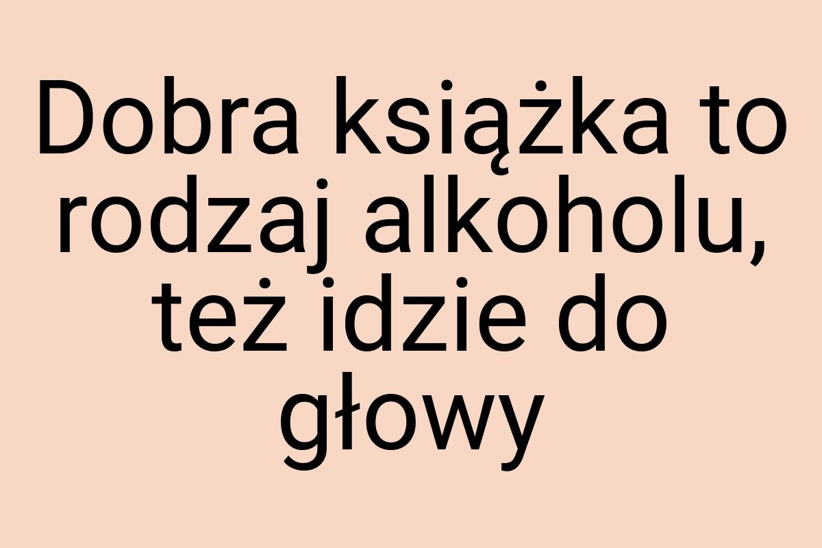 Dobra książka to rodzaj alkoholu, też idzie do głowy