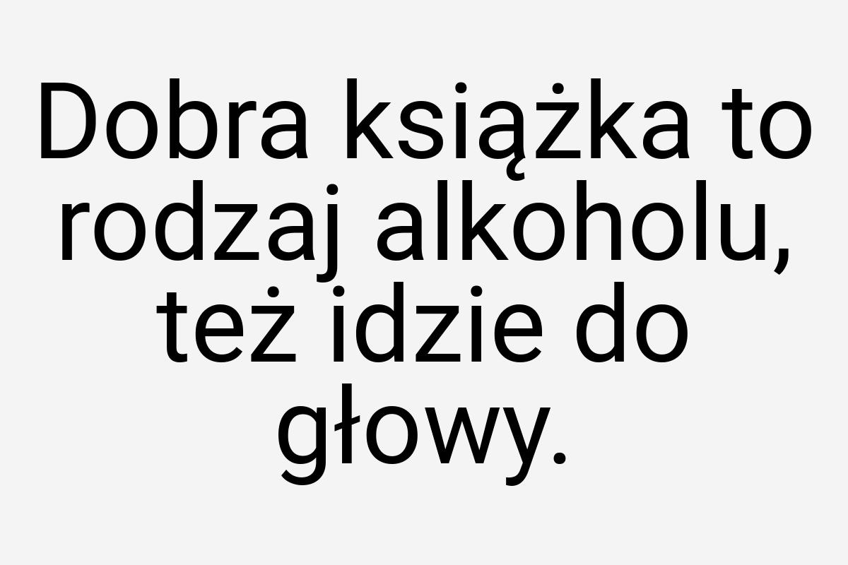 Dobra książka to rodzaj alkoholu, też idzie do głowy