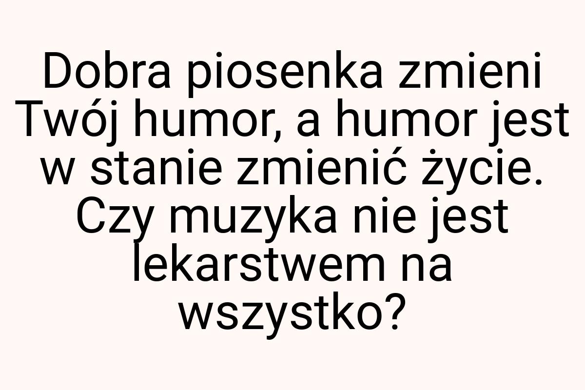 Dobra piosenka zmieni Twój humor, a humor jest w stanie